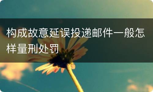 构成故意延误投递邮件一般怎样量刑处罚