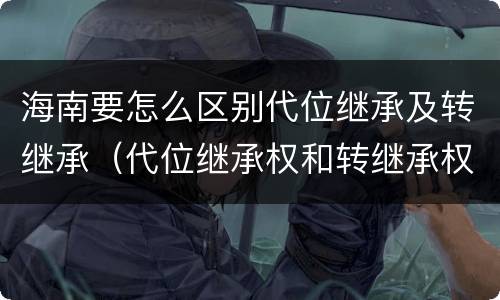 海南要怎么区别代位继承及转继承（代位继承权和转继承权）