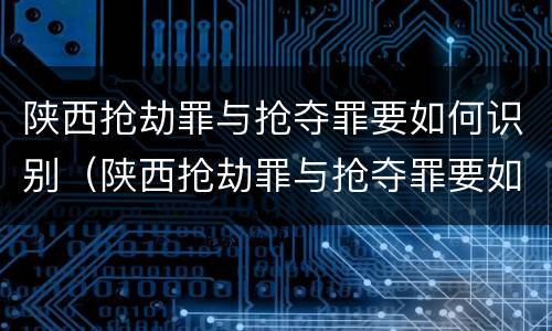 陕西抢劫罪与抢夺罪要如何识别（陕西抢劫罪与抢夺罪要如何识别呢）