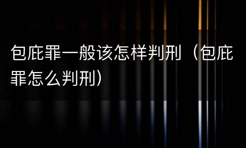 包庇罪一般该怎样判刑（包庇罪怎么判刑）