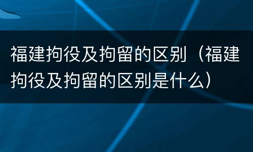 福建拘役及拘留的区别（福建拘役及拘留的区别是什么）