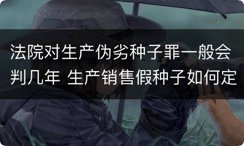法院对生产伪劣种子罪一般会判几年 生产销售假种子如何定罪