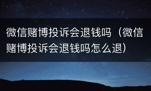 微信赌博投诉会退钱吗（微信赌博投诉会退钱吗怎么退）