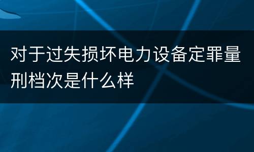 对于过失损坏电力设备定罪量刑档次是什么样