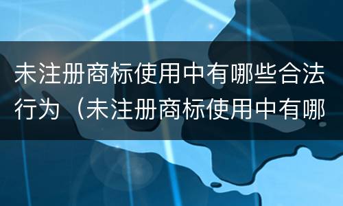未注册商标使用中有哪些合法行为（未注册商标使用中有哪些合法行为类型）