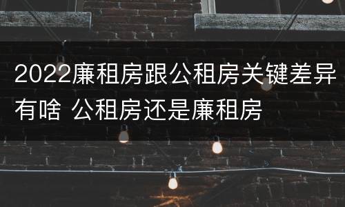 2022廉租房跟公租房关键差异有啥 公租房还是廉租房
