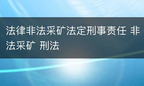 法律非法采矿法定刑事责任 非法采矿 刑法
