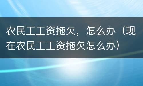农民工工资拖欠，怎么办（现在农民工工资拖欠怎么办）