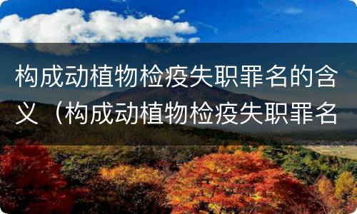 构成动植物检疫失职罪名的含义（构成动植物检疫失职罪名的含义是什么）