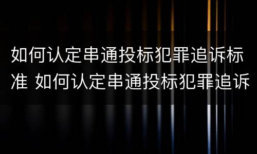 如何认定串通投标犯罪追诉标准 如何认定串通投标犯罪追诉标准
