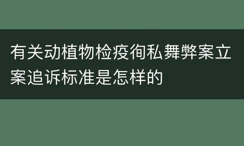 有关动植物检疫徇私舞弊案立案追诉标准是怎样的