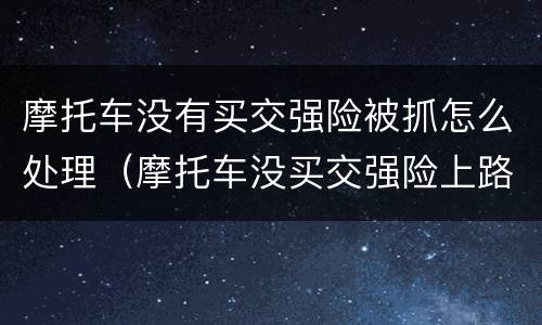 摩托车没有买交强险被抓怎么处理（摩托车没买交强险上路被交警查 怎么处罚）