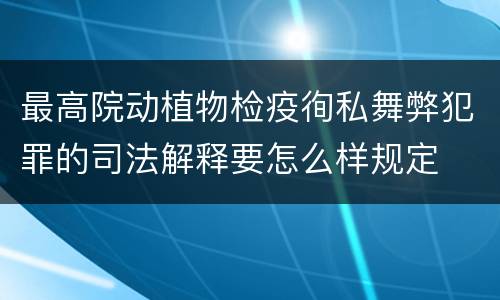 最高院动植物检疫徇私舞弊犯罪的司法解释要怎么样规定