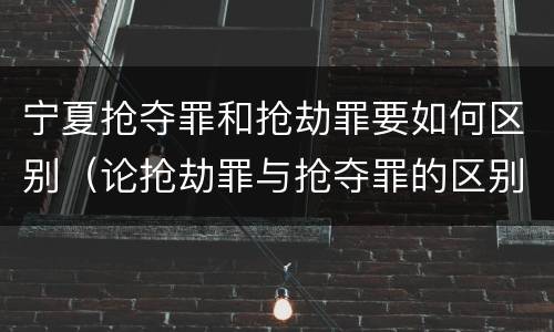 宁夏抢夺罪和抢劫罪要如何区别（论抢劫罪与抢夺罪的区别）