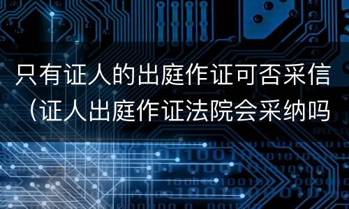 只有证人的出庭作证可否采信（证人出庭作证法院会采纳吗）