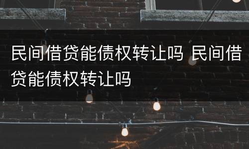民间借贷能债权转让吗 民间借贷能债权转让吗