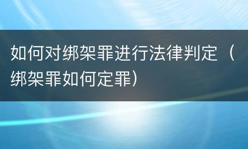 如何对绑架罪进行法律判定（绑架罪如何定罪）