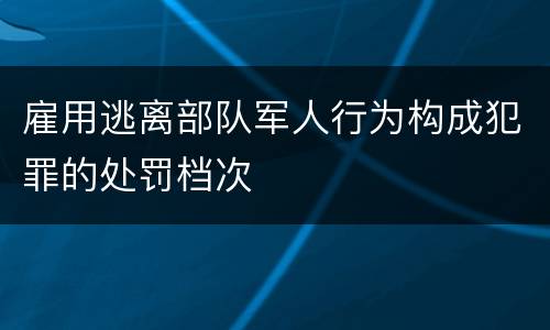 雇用逃离部队军人行为构成犯罪的处罚档次