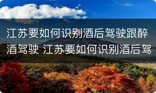 江苏要如何识别酒后驾驶跟醉酒驾驶 江苏要如何识别酒后驾驶跟醉酒驾驶人