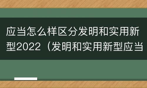 应当怎么样区分发明和实用新型2022（发明和实用新型应当具备）