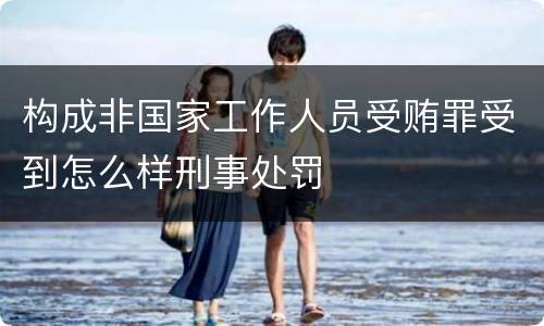 构成非国家工作人员受贿罪受到怎么样刑事处罚
