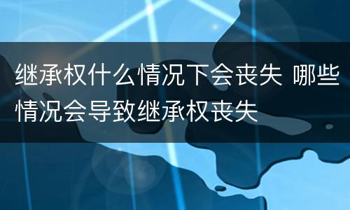 继承权什么情况下会丧失 哪些情况会导致继承权丧失