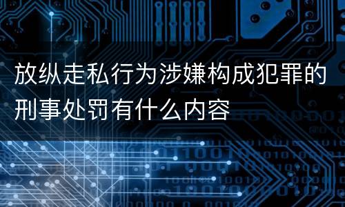放纵走私行为涉嫌构成犯罪的刑事处罚有什么内容