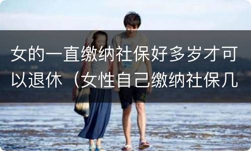 女的一直缴纳社保好多岁才可以退休（女性自己缴纳社保几岁可以退休）