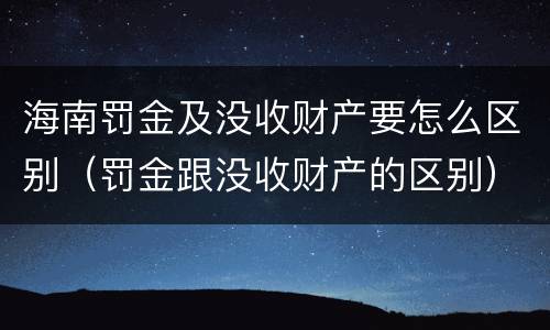 海南罚金及没收财产要怎么区别（罚金跟没收财产的区别）
