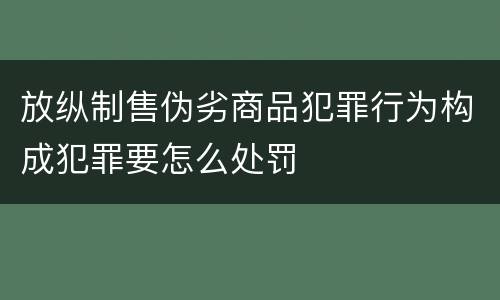 放纵制售伪劣商品犯罪行为构成犯罪要怎么处罚