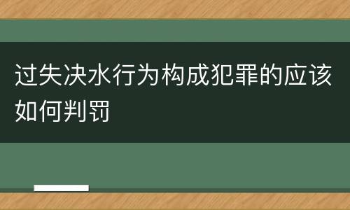 过失决水行为构成犯罪的应该如何判罚
