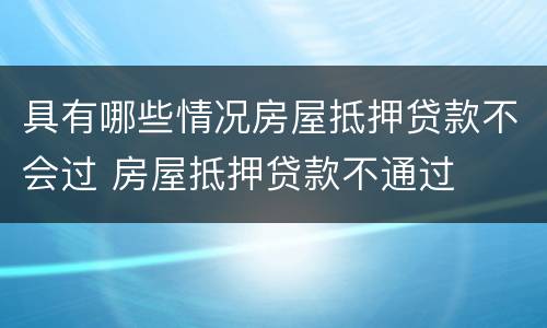 具有哪些情况房屋抵押贷款不会过 房屋抵押贷款不通过