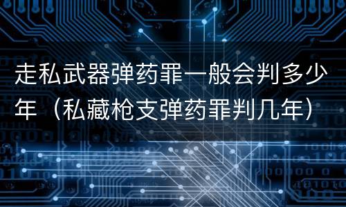走私武器弹药罪一般会判多少年（私藏枪支弹药罪判几年）