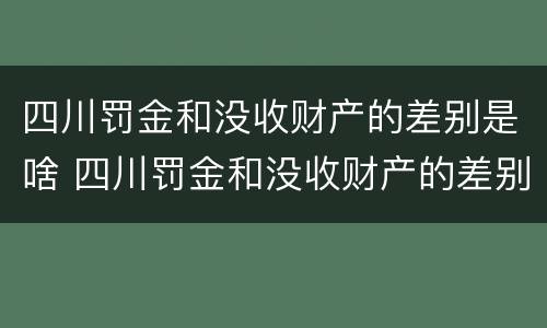 四川罚金和没收财产的差别是啥 四川罚金和没收财产的差别是啥呀