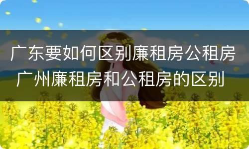 广东要如何区别廉租房公租房 广州廉租房和公租房的区别
