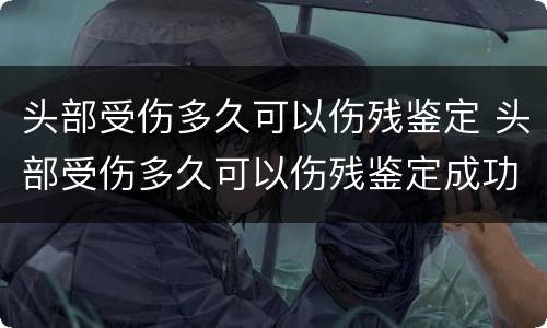 头部受伤多久可以伤残鉴定 头部受伤多久可以伤残鉴定成功