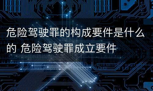危险驾驶罪的构成要件是什么的 危险驾驶罪成立要件