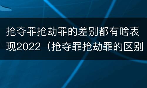 抢夺罪抢劫罪的差别都有啥表现2022（抢夺罪抢劫罪的区别）
