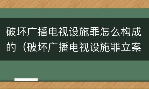 破坏广播电视设施罪怎么构成的（破坏广播电视设施罪立案标准）