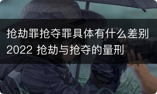 抢劫罪抢夺罪具体有什么差别2022 抢劫与抢夺的量刑