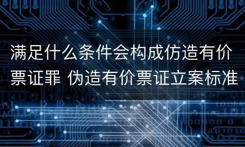 满足什么条件会构成仿造有价票证罪 伪造有价票证立案标准