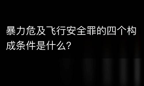 暴力危及飞行安全罪的四个构成条件是什么？