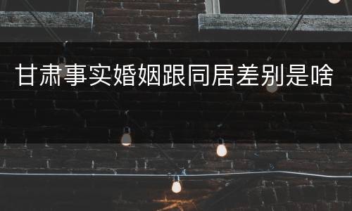 甘肃事实婚姻跟同居差别是啥