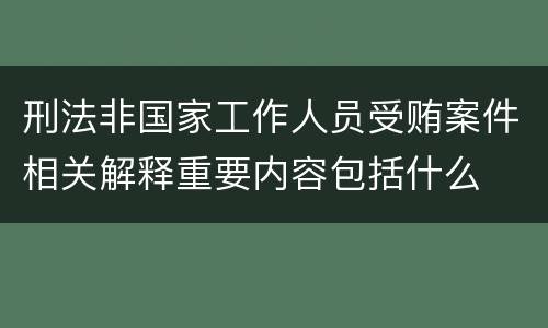 刑法非国家工作人员受贿案件相关解释重要内容包括什么