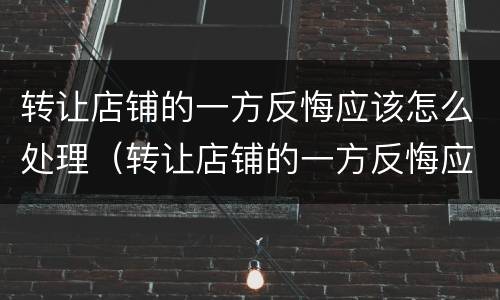 转让店铺的一方反悔应该怎么处理（转让店铺的一方反悔应该怎么处理好）