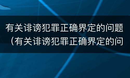 有关诽谤犯罪正确界定的问题（有关诽谤犯罪正确界定的问题有）