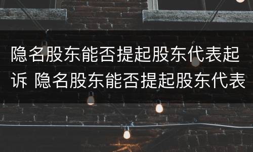 隐名股东能否提起股东代表起诉 隐名股东能否提起股东代表起诉案件