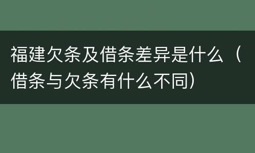 福建欠条及借条差异是什么（借条与欠条有什么不同）