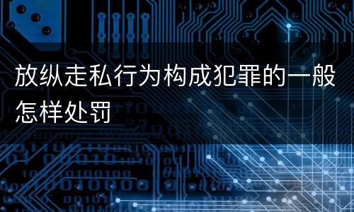放纵走私行为构成犯罪的一般怎样处罚