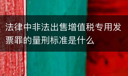 法律中非法出售增值税专用发票罪的量刑标准是什么